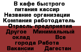 В кафе быстрого питания кассир › Название организации ­ Компания-работодатель › Отрасль предприятия ­ Другое › Минимальный оклад ­ 17 000 - Все города Работа » Вакансии   . Дагестан респ.,Южно-Сухокумск г.